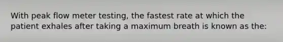 With peak flow meter​ testing, the fastest rate at which the patient exhales after taking a maximum breath is known as​ the: