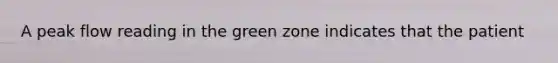 A peak flow reading in the green zone indicates that the patient