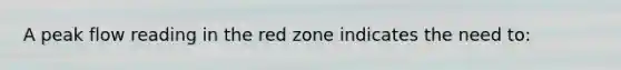 A peak flow reading in the red zone indicates the need to: