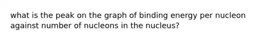 what is the peak on the graph of binding energy per nucleon against number of nucleons in the nucleus?