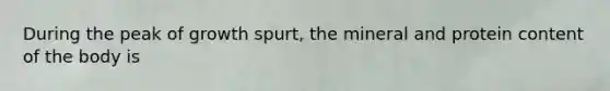 During the peak of growth spurt, the mineral and protein content of the body is