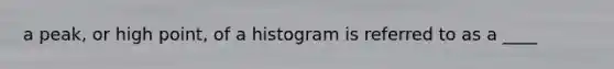 a peak, or high point, of a histogram is referred to as a ____