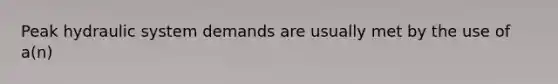 Peak hydraulic system demands are usually met by the use of a(n)