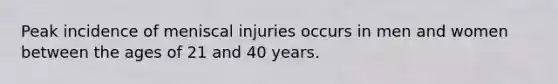 Peak incidence of meniscal injuries occurs in men and women between the ages of 21 and 40 years.