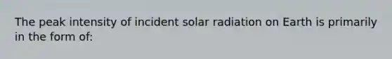 The peak intensity of incident solar radiation on Earth is primarily in the form of: