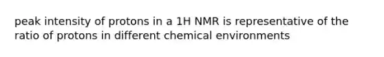 peak intensity of protons in a 1H NMR is representative of the ratio of protons in different chemical environments