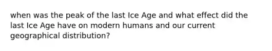 when was the peak of the last Ice Age and what effect did the last Ice Age have on modern humans and our current geographical distribution?