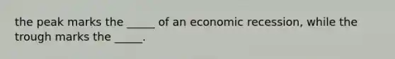 the peak marks the _____ of an economic recession, while the trough marks the _____.