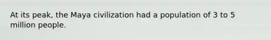 At its peak, the Maya civilization had a population of 3 to 5 million people.