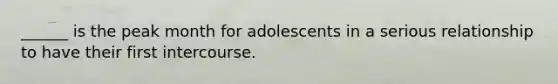 ______ is the peak month for adolescents in a serious relationship to have their first intercourse.