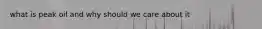 what is peak oil and why should we care about it
