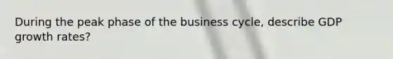 During the peak phase of the business cycle, describe GDP growth rates?