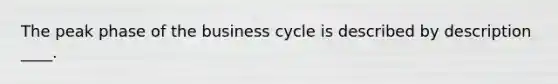 The peak phase of the business cycle is described by description ____.