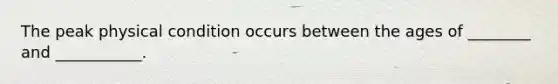 The peak physical condition occurs between the ages of ________ and ___________.