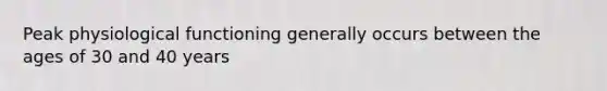 Peak physiological functioning generally occurs between the ages of 30 and 40 years
