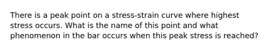 There is a peak point on a stress-strain curve where highest stress occurs. What is the name of this point and what phenomenon in the bar occurs when this peak stress is reached?