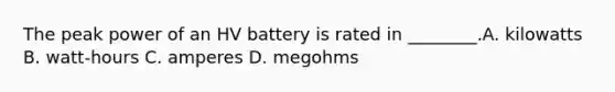 The peak power of an HV battery is rated in ________.A. kilowatts B. watt-hours C. amperes D. megohms