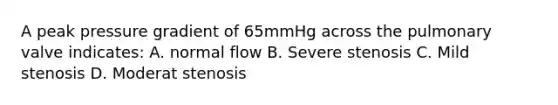 A peak pressure gradient of 65mmHg across the pulmonary valve indicates: A. normal flow B. Severe stenosis C. Mild stenosis D. Moderat stenosis