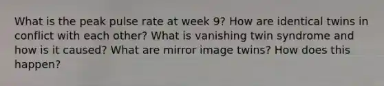 What is the peak pulse rate at week 9? How are identical twins in conflict with each other? What is vanishing twin syndrome and how is it caused? What are mirror image twins? How does this happen?