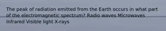 The peak of radiation emitted from the Earth occurs in what part of the electromagnetic spectrum? Radio waves Microwaves Infrared Visible light X-rays