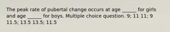 The peak rate of pubertal change occurs at age ______ for girls and age ______ for boys. Multiple choice question. 9; 11 11; 9 11.5; 13.5 13.5; 11.5