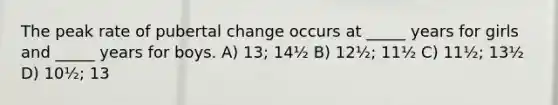 The peak rate of pubertal change occurs at _____ years for girls and _____ years for boys. A) 13; 14½ B) 12½; 11½ C) 11½; 13½ D) 10½; 13