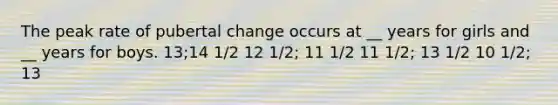 The peak rate of pubertal change occurs at __ years for girls and __ years for boys. 13;14 1/2 12 1/2; 11 1/2 11 1/2; 13 1/2 10 1/2; 13