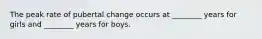 The peak rate of pubertal change occurs at ________ years for girls and ________ years for boys.