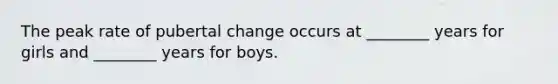 The peak rate of pubertal change occurs at ________ years for girls and ________ years for boys.