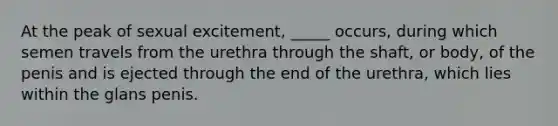 At the peak of sexual excitement, _____ occurs, during which semen travels from the urethra through the shaft, or body, of the penis and is ejected through the end of the urethra, which lies within the glans penis.