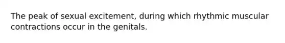 The peak of sexual excitement, during which rhythmic muscular contractions occur in the genitals.