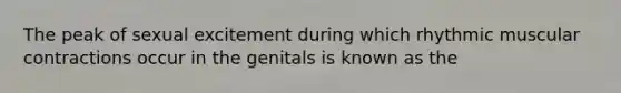 The peak of sexual excitement during which rhythmic muscular contractions occur in the genitals is known as the