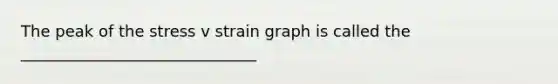 The peak of the stress v strain graph is called the ______________________________