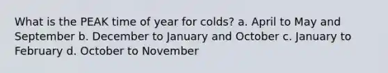 What is the PEAK time of year for colds? a. April to May and September b. December to January and October c. January to February d. October to November