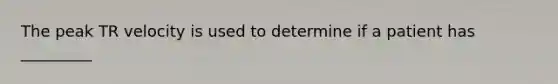 The peak TR velocity is used to determine if a patient has _________