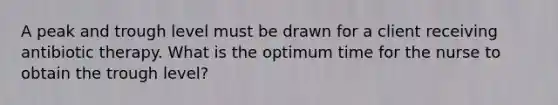 A peak and trough level must be drawn for a client receiving antibiotic therapy. What is the optimum time for the nurse to obtain the trough level?