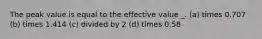 The peak value is equal to the effective value _. (a) times 0.707 (b) times 1.414 (c) divided by 2 (d) times 0.58