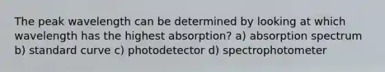 The peak wavelength can be determined by looking at which wavelength has the highest absorption? a) absorption spectrum b) standard curve c) photodetector d) spectrophotometer