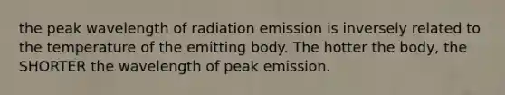 the peak wavelength of radiation emission is inversely related to the temperature of the emitting body. The hotter the body, the SHORTER the wavelength of peak emission.