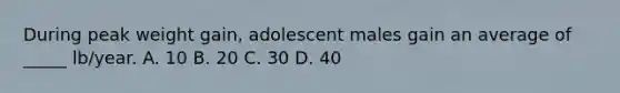 During peak weight gain, adolescent males gain an average of _____ lb/year. A. 10 B. 20 C. 30 D. 40