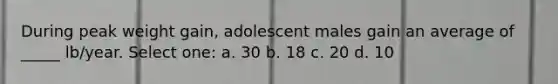 During peak weight gain, adolescent males gain an average of _____ lb/year. Select one: a. 30 b. 18 c. 20 d. 10