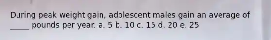 During peak weight gain, adolescent males gain an average of _____ pounds per year. a. 5 b. 10 c. 15 d. 20 e. 25