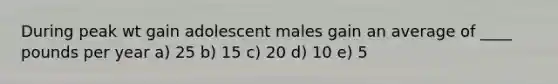 During peak wt gain adolescent males gain an average of ____ pounds per year a) 25 b) 15 c) 20 d) 10 e) 5