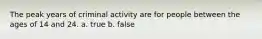 The peak years of criminal activity are for people between the ages of 14 and 24. a. true b. false