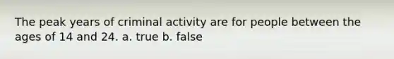 The peak years of criminal activity are for people between the ages of 14 and 24. a. true b. false