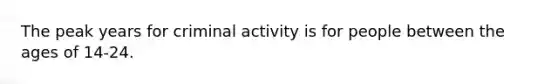 The peak years for criminal activity is for people between the ages of 14-24.