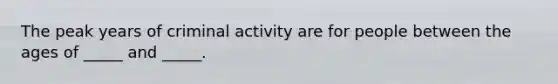 The peak years of criminal activity are for people between the ages of _____ and _____.