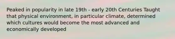 Peaked in popularity in late 19th - early 20th Centuries Taught that physical environment, in particular climate, determined which cultures would become the most advanced and economically developed