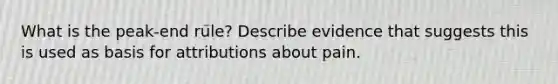 What is the peak-end rule? Describe evidence that suggests this is used as basis for attributions about pain.