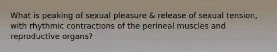 What is peaking of sexual pleasure & release of sexual tension, with rhythmic contractions of the perineal muscles and reproductive organs?